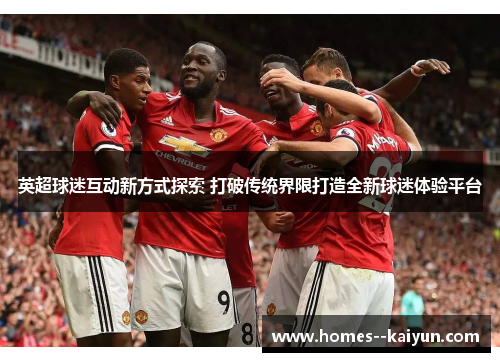 英超球迷互动新方式探索 打破传统界限打造全新球迷体验平台 英超球迷互动新方式探索 打破传统界限打造全新球迷体验平台