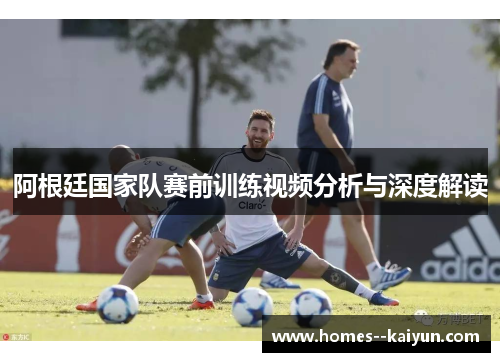 阿根廷国家队赛前训练视频分析与深度解读 阿根廷国家队赛前训练视频分析与深度解读