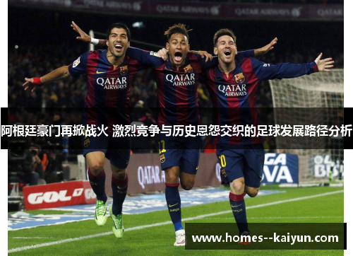 阿根廷豪门再掀战火 激烈竞争与历史恩怨交织的足球发展路径分析 阿根廷豪门再掀战火 激烈竞争与历史恩怨交织的足球发展路径分析