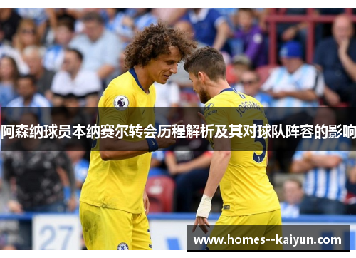 阿森纳球员本纳赛尔转会历程解析及其对球队阵容的影响 阿森纳球员本纳赛尔转会历程解析及其对球队阵容的影响