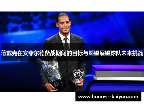 范戴克在安菲尔德备战期间的目标与愿望展望球队未来挑战