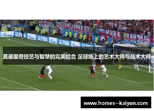 莫德里奇技艺与智慧的完美结合 足球场上的艺术大师与战术大师 莫德里奇技艺与智慧的完美结合 足球场上的艺术大师与战术大师