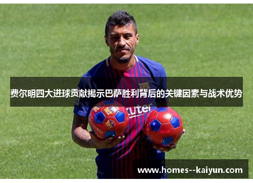 费尔明四大进球贡献揭示巴萨胜利背后的关键因素与战术优势