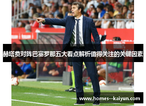 赫塔费对阵巴塞罗那五大看点解析值得关注的关键因素