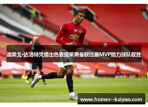 迪奥戈·达洛特凭借出色表现荣膺曼联比赛MVP助力球队取胜