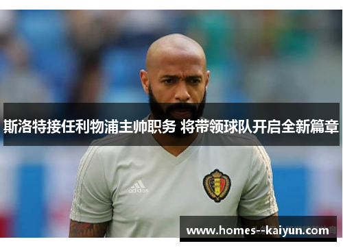 斯洛特接任利物浦主帅职务 将带领球队开启全新篇章 斯洛特接任利物浦主帅职务 将带领球队开启全新篇章