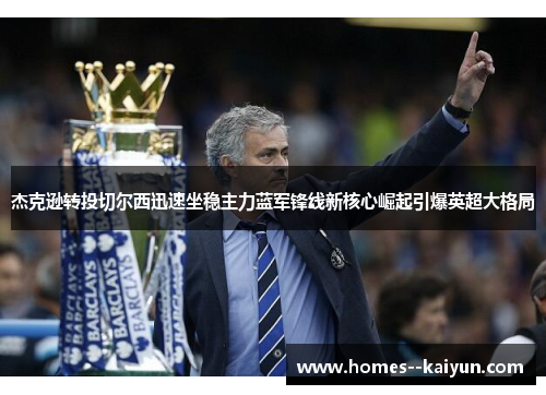 杰克逊转投切尔西迅速坐稳主力蓝军锋线新核心崛起引爆英超大格局 杰克逊转投切尔西迅速坐稳主力蓝军锋线新核心崛起引爆英超大格局