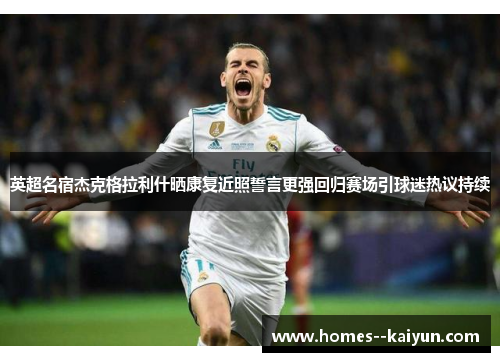 英超名宿杰克格拉利什晒康复近照誓言更强回归赛场引球迷热议持续