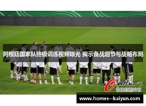 阿根廷国家队终极训练视频曝光 揭示备战细节与战略布局 阿根廷国家队终极训练视频曝光 揭示备战细节与战略布局