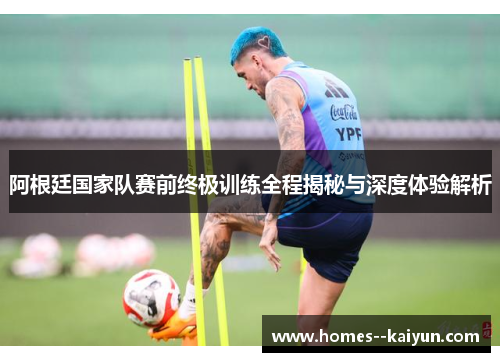 阿根廷国家队赛前终极训练全程揭秘与深度体验解析 阿根廷国家队赛前终极训练全程揭秘与深度体验解析