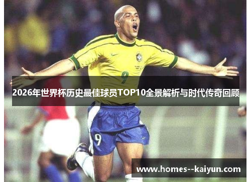 2026年世界杯历史最佳球员TOP10全景解析与时代传奇回顾