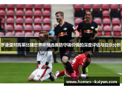 罗德里对阵莱比锡世界杯预选赛防守端价值的深度评估与启示分析 罗德里对阵莱比锡世界杯预选赛防守端价值的深度评估与启示分析