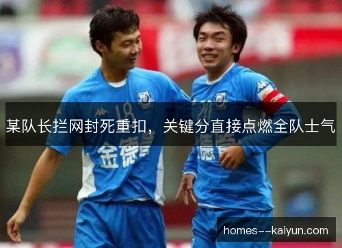 某队长拦网封死重扣，关键分直接点燃全队士气