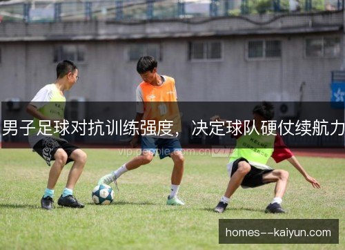 男子足球对抗训练强度,决定球队硬仗续航力 男子足球对抗训练强度,决定球队硬仗续航力